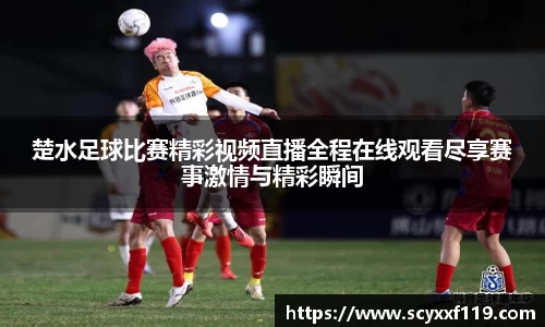 楚水足球比赛精彩视频直播全程在线观看尽享赛事激情与精彩瞬间