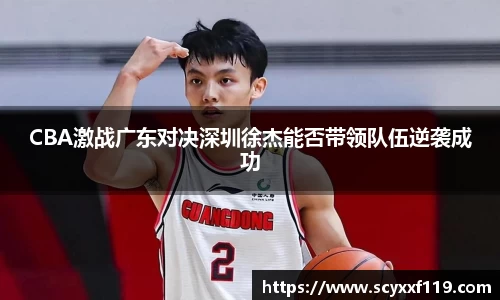 CBA激战广东对决深圳徐杰能否带领队伍逆袭成功