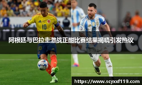 阿根廷与巴拉圭激战正酣比赛结果揭晓引发热议