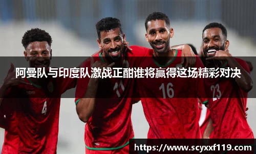 阿曼队与印度队激战正酣谁将赢得这场精彩对决